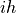 i h