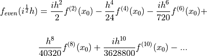 \quad f_{even}(i^\frac{1}{2} h) &= \frac{i h^2}{2} f^{(2)}(x_0) - \frac{h^4}{24} f^{(4)}(x_0) - \frac{i h^6}{720} f^{(6)}(x_0) + \\
& \frac{h^8}{40320} f^{(8)}(x_0) + \frac{i h^{10}}{3628800} f^{(10)}(x_0) -...\\